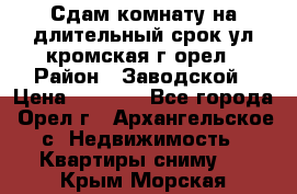 Сдам комнату на длительный срок ул кромская г орел › Район ­ Заводской › Цена ­ 5 500 - Все города, Орел г., Архангельское с. Недвижимость » Квартиры сниму   . Крым,Морская